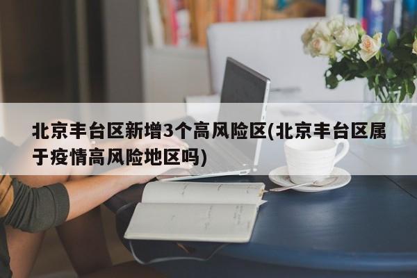 北京丰台区新增3个高风险区(北京丰台区属于疫情高风险地区吗)