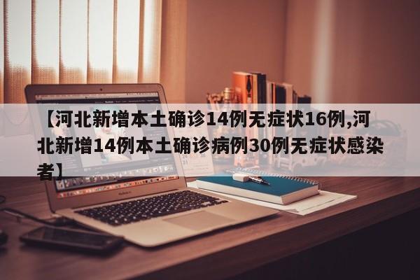 【河北新增本土确诊14例无症状16例,河北新增14例本土确诊病例30例无症状感染者】