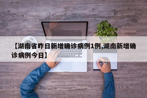 【湖南省昨日新增确诊病例1例,湖南新增确诊病例今日】