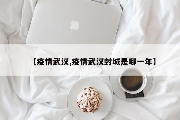 【疫情武汉,疫情武汉封城是哪一年】