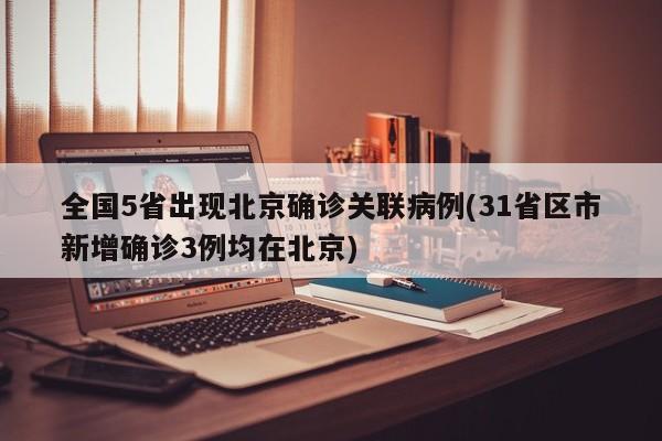 全国5省出现北京确诊关联病例(31省区市新增确诊3例均在北京)