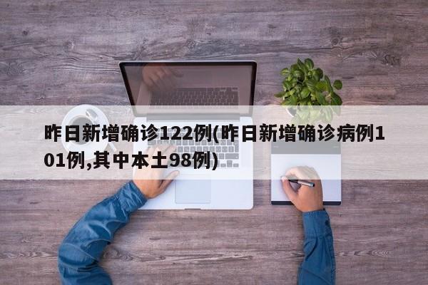 昨日新增确诊122例(昨日新增确诊病例101例,其中本土98例)