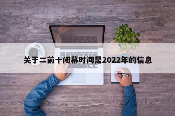 关于二前十闭幕时间是2022年的信息