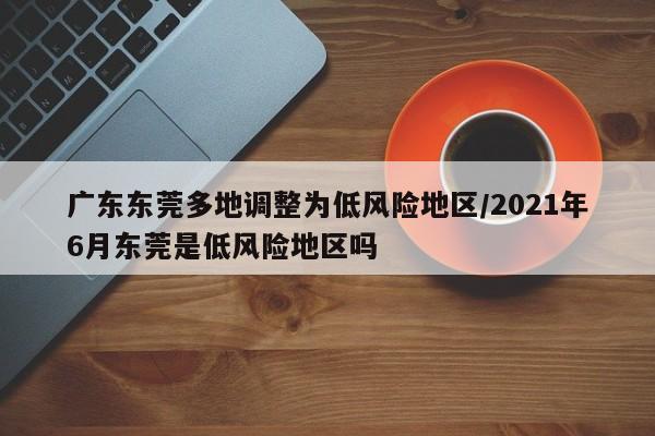 广东东莞多地调整为低风险地区/2021年6月东莞是低风险地区吗