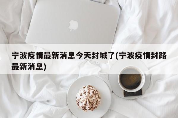 宁波疫情最新消息今天封城了(宁波疫情封路最新消息)