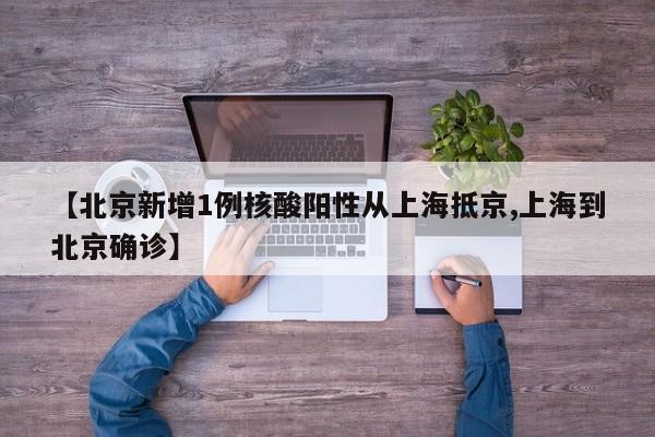 【北京新增1例核酸阳性从上海抵京,上海到北京确诊】