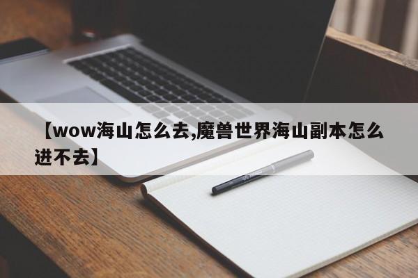 【wow海山怎么去,魔兽世界海山副本怎么进不去】