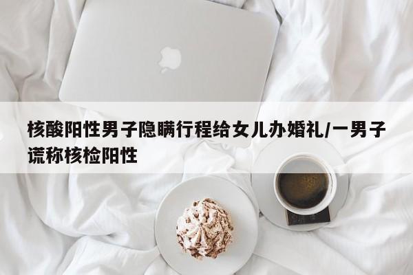 核酸阳性男子隐瞒行程给女儿办婚礼/一男子谎称核检阳性