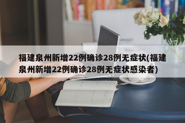 福建泉州新增22例确诊28例无症状(福建泉州新增22例确诊28例无症状感染者)