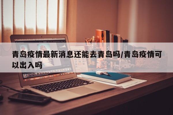 青岛疫情最新消息还能去青岛吗/青岛疫情可以出入吗