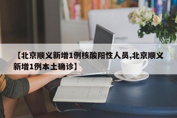 【北京顺义新增1例核酸阳性人员,北京顺义新增1例本土确诊】