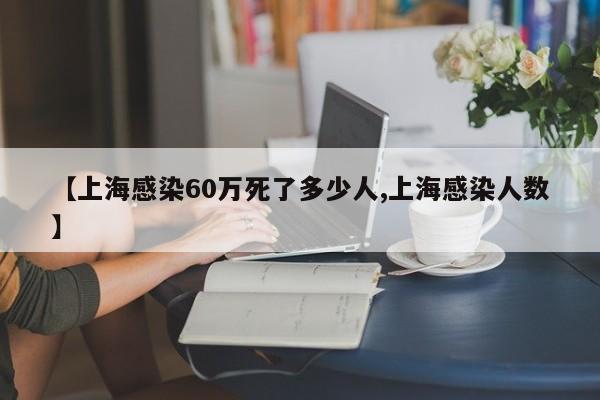 【上海感染60万死了多少人,上海感染人数】