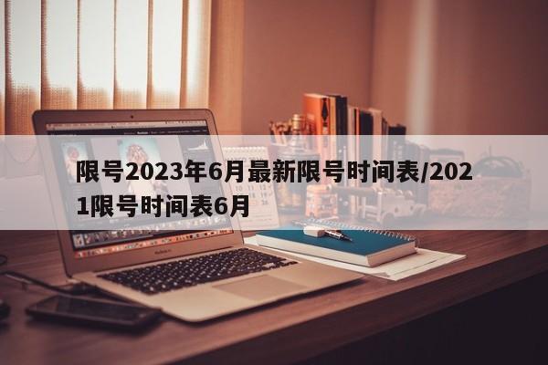 限号2023年6月最新限号时间表/2021限号时间表6月