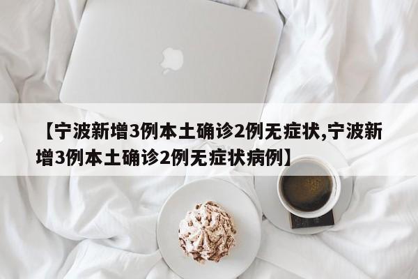 【宁波新增3例本土确诊2例无症状,宁波新增3例本土确诊2例无症状病例】