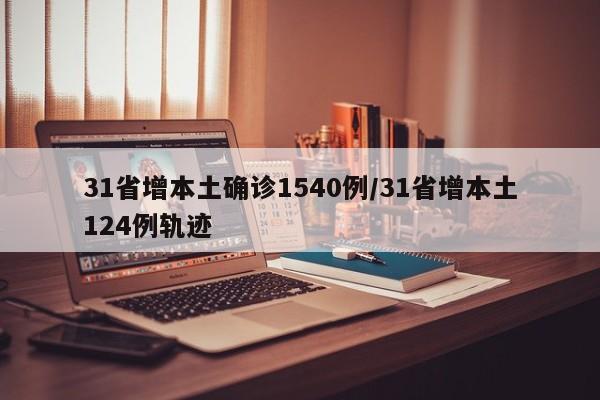 31省增本土确诊1540例/31省增本土124例轨迹