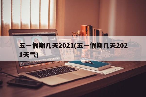 五一假期几天2021(五一假期几天2021天气)