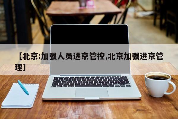 【北京:加强人员进京管控,北京加强进京管理】