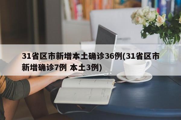 31省区市新增本土确诊36例(31省区市新增确诊7例 本土3例)