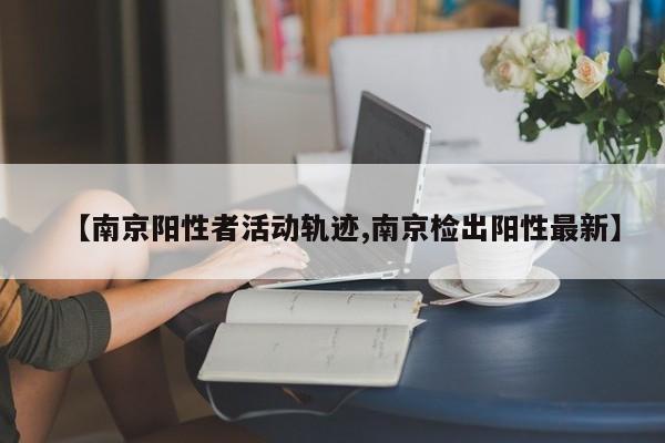 【南京阳性者活动轨迹,南京检出阳性最新】