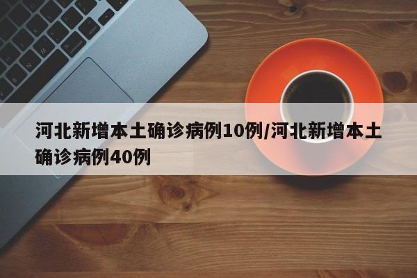 河北新增本土确诊病例10例/河北新增本土确诊病例40例