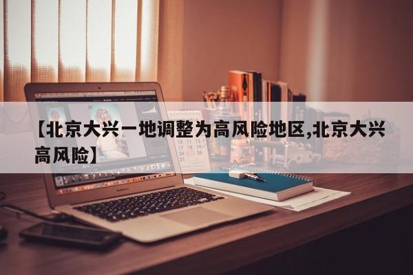【北京大兴一地调整为高风险地区,北京大兴 高风险】