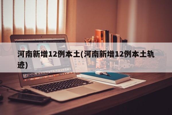 河南新增12例本土(河南新增12例本土轨迹)