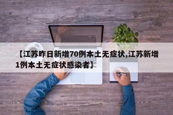【江苏昨日新增70例本土无症状,江苏新增1例本土无症状感染者】