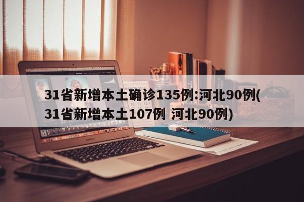 31省新增本土确诊135例:河北90例(31省新增本土107例 河北90例)