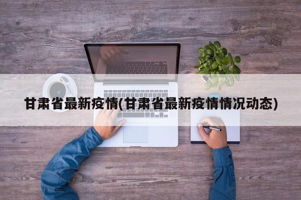 甘肃省最新疫情(甘肃省最新疫情情况动态)