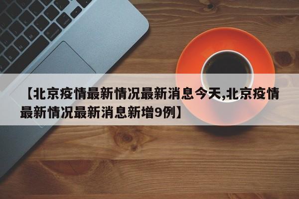 【北京疫情最新情况最新消息今天,北京疫情最新情况最新消息新增9例】