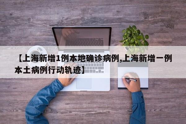 【上海新增1例本地确诊病例,上海新增一例本土病例行动轨迹】