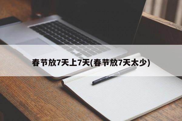 春节放7天上7天(春节放7天太少)