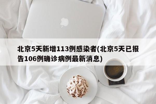 北京5天新增113例感染者(北京5天已报告106例确诊病例最新消息)
