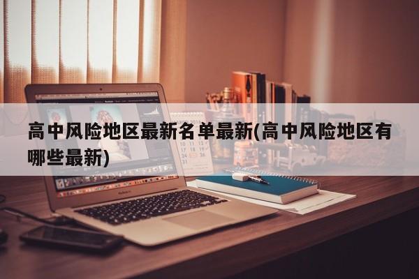 高中风险地区最新名单最新(高中风险地区有哪些最新)