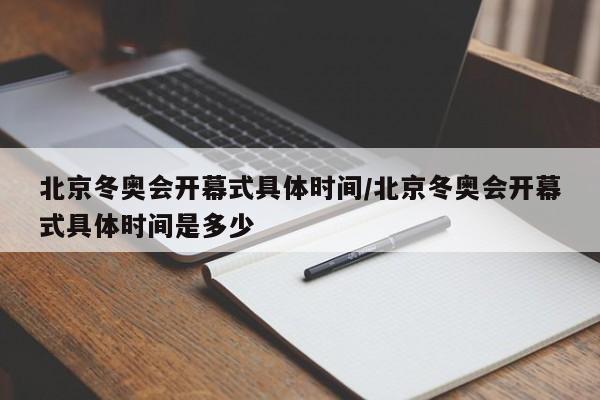 北京冬奥会开幕式具体时间/北京冬奥会开幕式具体时间是多少