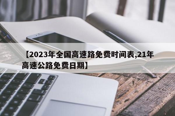 【2023年全国高速路免费时间表,21年高速公路免费日期】
