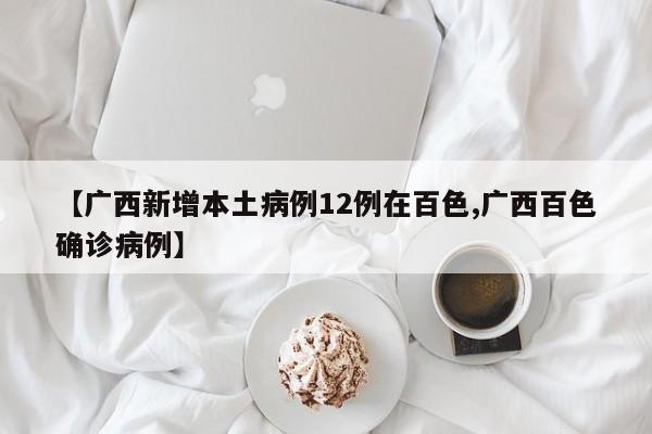 【广西新增本土病例12例在百色,广西百色确诊病例】