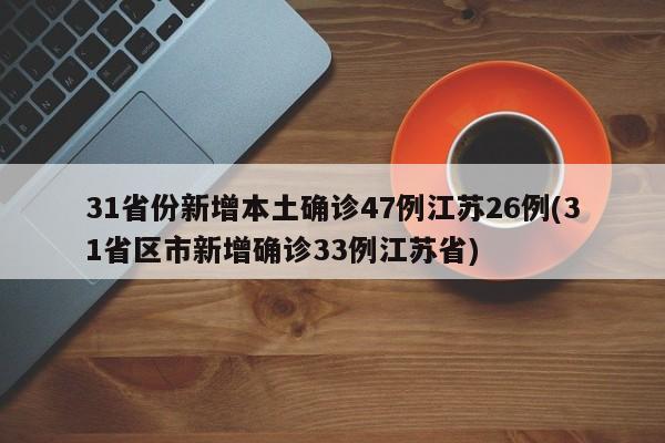 31省份新增本土确诊47例江苏26例(31省区市新增确诊33例江苏省)