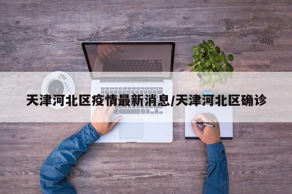 天津河北区疫情最新消息/天津河北区确诊