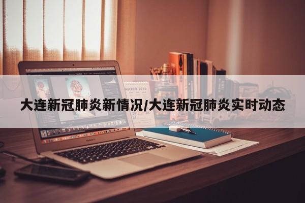 大连新冠肺炎新情况/大连新冠肺炎实时动态
