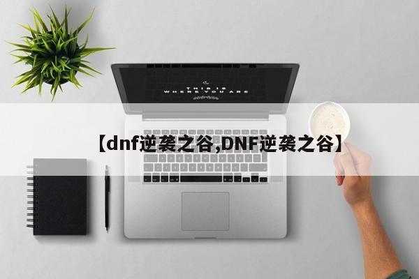 【dnf逆袭之谷,DNF逆袭之谷】