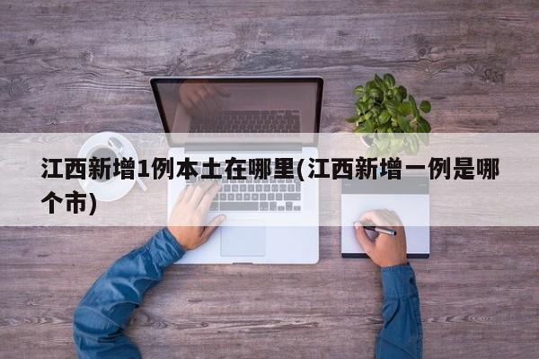 江西新增1例本土在哪里(江西新增一例是哪个市)