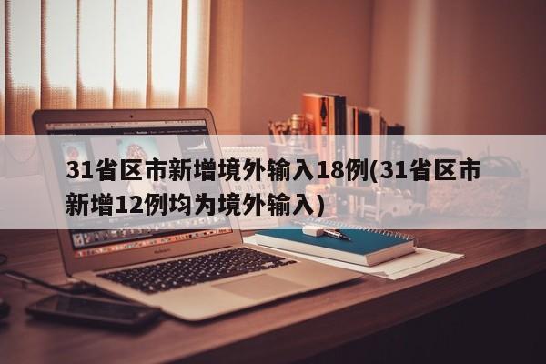 31省区市新增境外输入18例(31省区市新增12例均为境外输入)