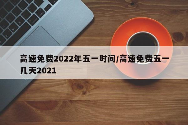 高速免费2022年五一时间/高速免费五一几天2021
