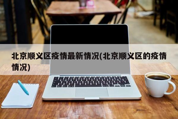 北京顺义区疫情最新情况(北京顺义区的疫情情况)