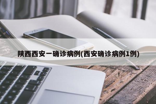 陕西西安一确诊病例(西安确诊病例1例)
