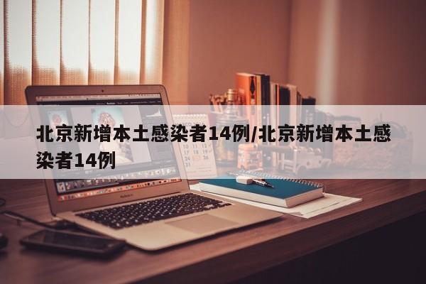 北京新增本土感染者14例/北京新增本土感染者14例