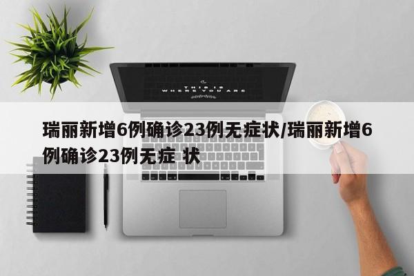 瑞丽新增6例确诊23例无症状/瑞丽新增6例确诊23例无症 状