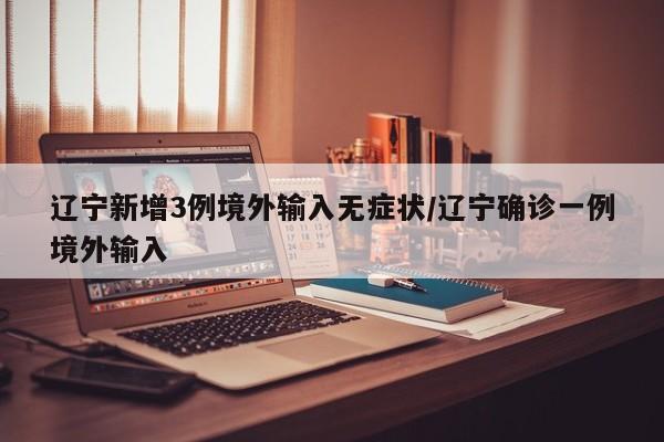 辽宁新增3例境外输入无症状/辽宁确诊一例境外输入