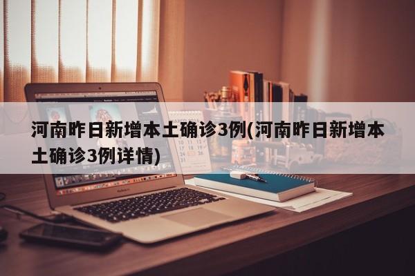 河南昨日新增本土确诊3例(河南昨日新增本土确诊3例详情)